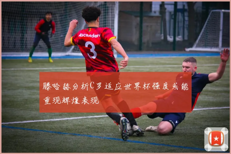 滕哈赫分析C罗适应世界杯强度或能重现辉煌表现