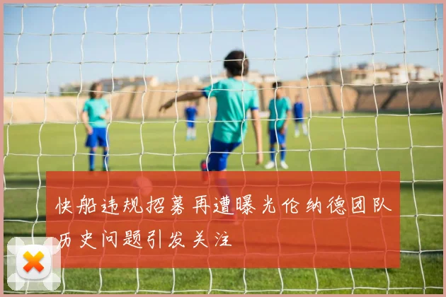 快船违规招募再遭曝光伦纳德团队历史问题引发关注