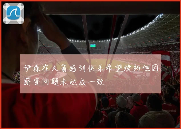 伊森在火箭感到快乐希望续约但因薪资问题未达成一致
