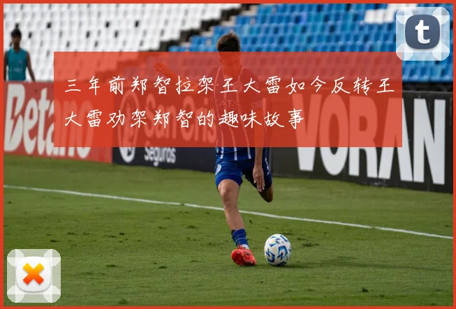 三年前郑智拉架王大雷如今反转王大雷劝架郑智的趣味故事