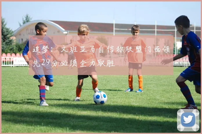 追梦：文班亚马自信称联盟门面领先29分必须全力取胜