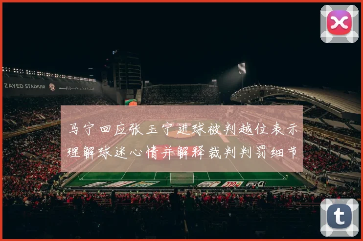 马宁回应张玉宁进球被判越位表示理解球迷心情并解释裁判判罚细节