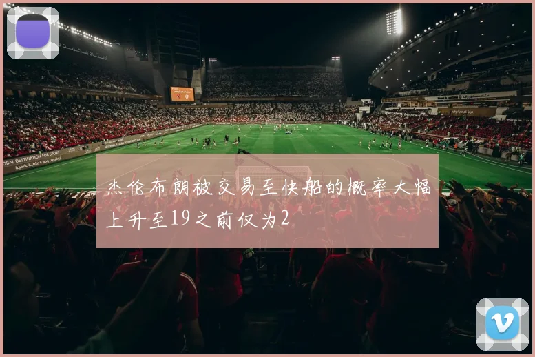 杰伦布朗被交易至快船的概率大幅上升至19之前仅为2