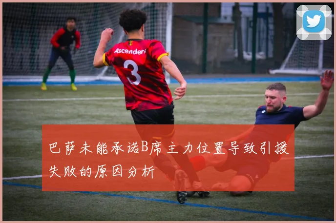 巴萨未能承诺B席主力位置导致引援失败的原因分析