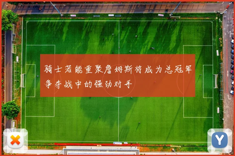 骑士若能重聚詹姆斯将成为总冠军争夺战中的强劲对手