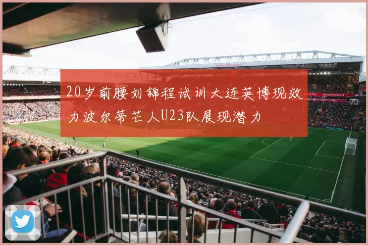 20岁前腰刘锦程试训大连英博现效力波尔蒂芒人U23队展现潜力