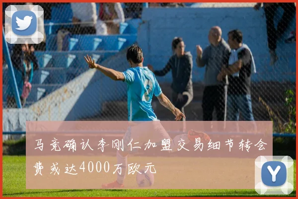 马竞确认李刚仁加盟交易细节转会费或达4000万欧元