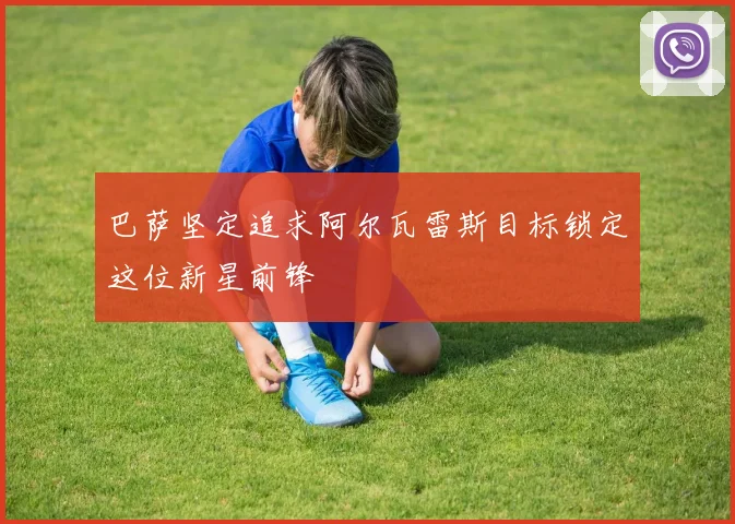 巴萨坚定追求阿尔瓦雷斯目标锁定这位新星前锋