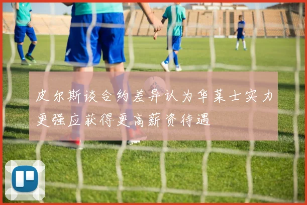 皮尔斯谈合约差异认为华莱士实力更强应获得更高薪资待遇