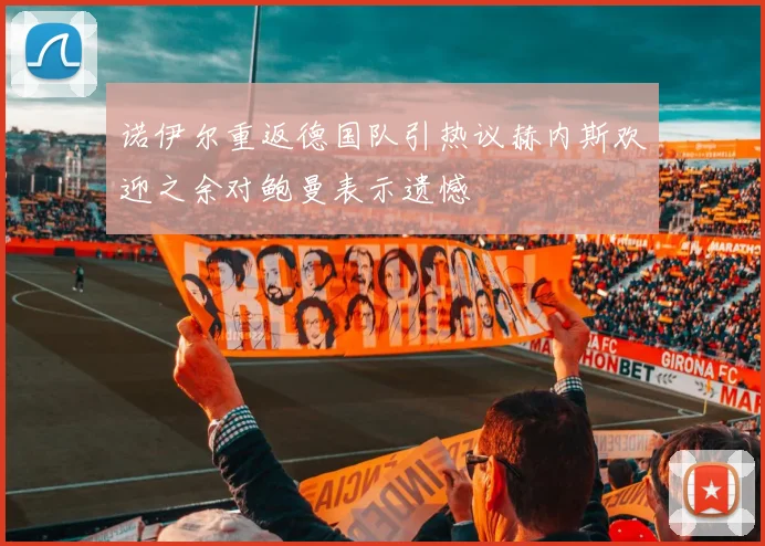 诺伊尔重返德国队引热议赫内斯欢迎之余对鲍曼表示遗憾