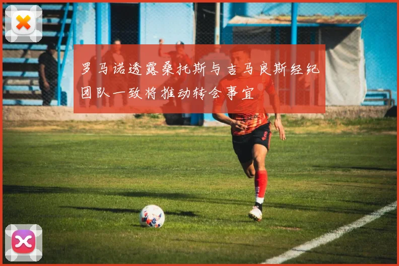 罗马诺透露桑托斯与吉马良斯经纪团队一致将推动转会事宜