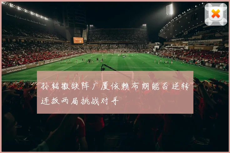 孙铭徽缺阵广厦依赖布朗能否逆转连扳两局挑战对手