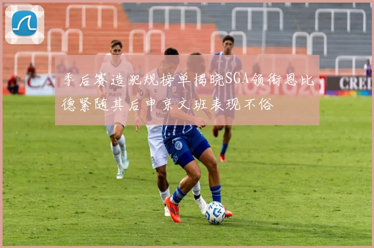 季后赛造犯规榜单揭晓SGA领衔恩比德紧随其后申京文班表现不俗
