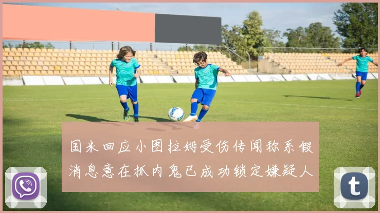 国米回应小图拉姆受伤传闻称系假消息意在抓内鬼已成功锁定嫌疑人