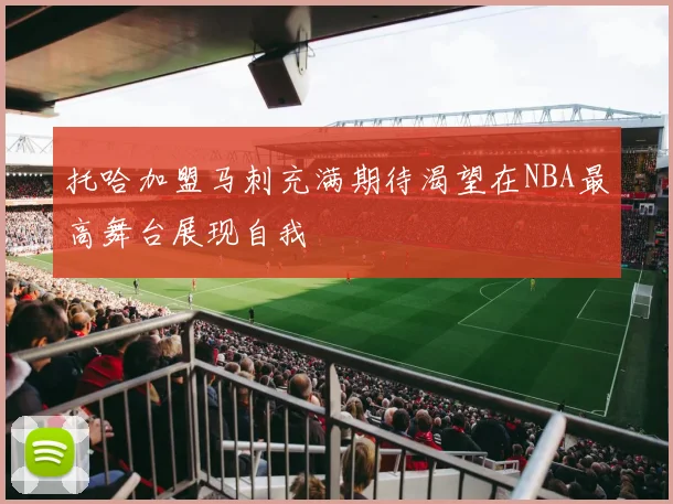 托哈加盟马刺充满期待渴望在NBA最高舞台展现自我