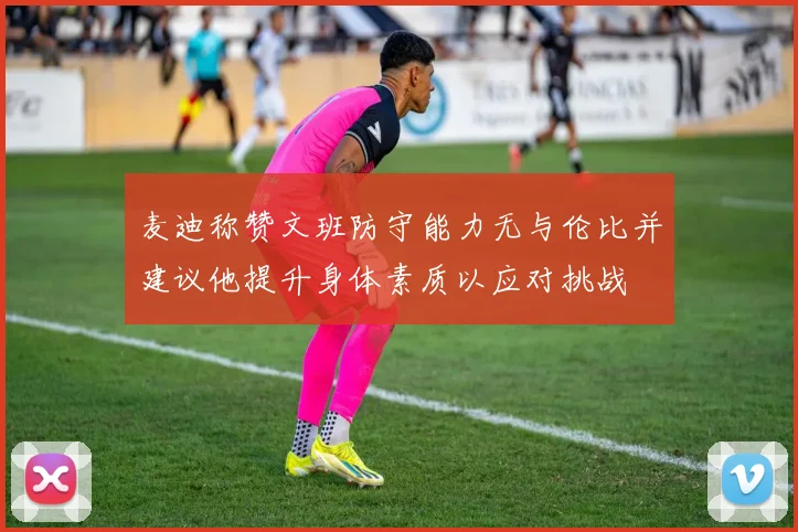 麦迪称赞文班防守能力无与伦比并建议他提升身体素质以应对挑战