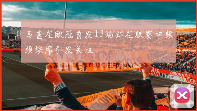 马基在欧冠首发13场却在联赛中频频缺席引发关注