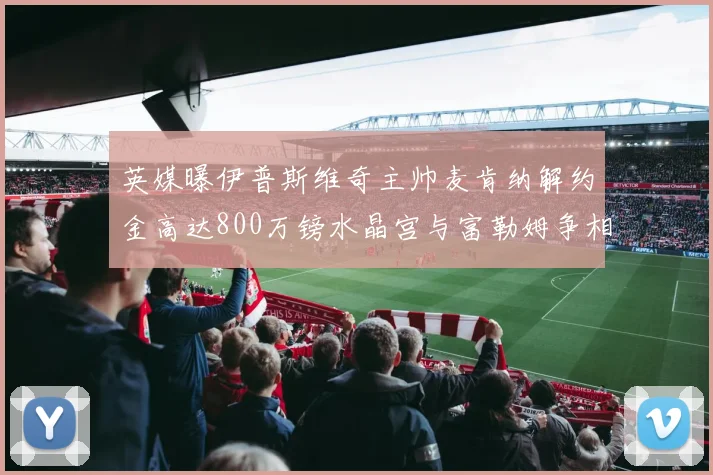 英媒曝伊普斯维奇主帅麦肯纳解约金高达800万镑水晶宫与富勒姆争相追逐