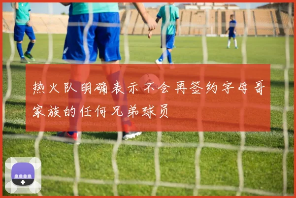 热火队明确表示不会再签约字母哥家族的任何兄弟球员