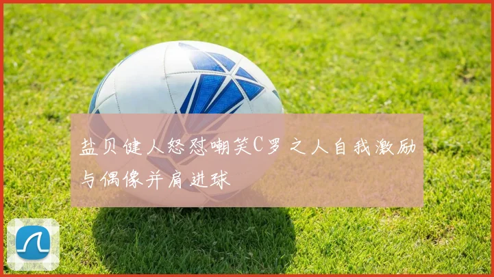 盐贝健人怒怼嘲笑C罗之人自我激励与偶像并肩进球