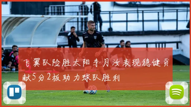 飞翼队险胜太阳李月汝表现稳健贡献5分2板助力球队胜利